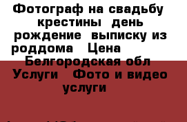 Фотограф на свадьбу, крестины, день рождение, выписку из роддома › Цена ­ 1 200 - Белгородская обл. Услуги » Фото и видео услуги   